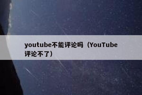 youtube不能评论吗(YouTube评论不了) 第1张 youtube不能评论吗(YouTube评论不了) 第1张