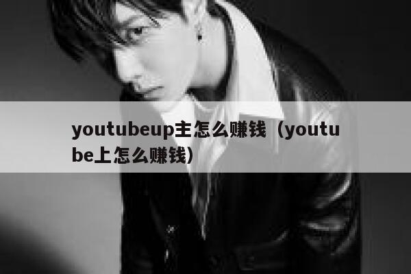 youtubeup主怎么赚钱（youtube上怎么赚钱） 第1张