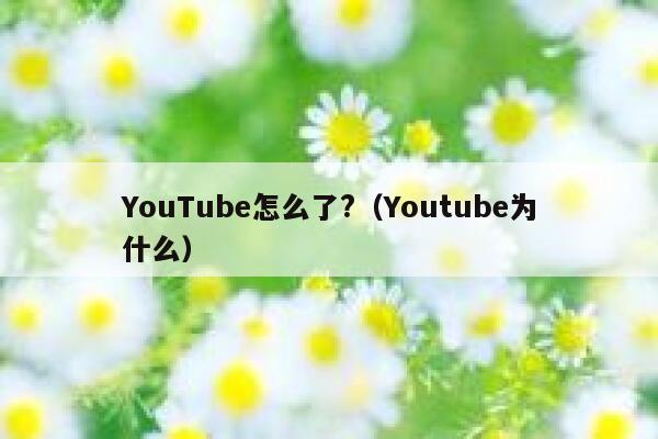 YouTube怎么了?（Youtube为什么） 第1张