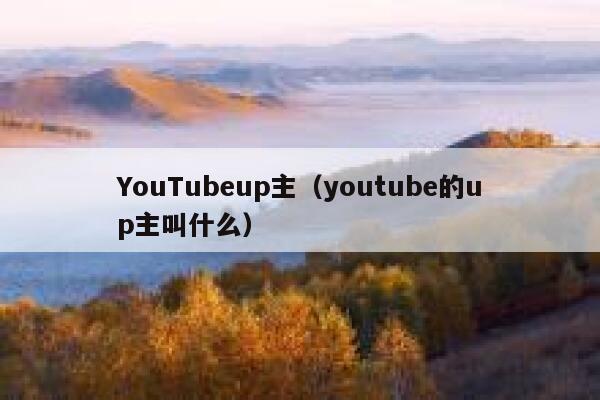 YouTubeup主（youtube的up主叫什么） 第1张