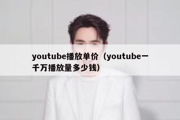 youtube播放单价(youtube一千万播放量多少钱) 第1张 youtube播放单价(youtube一千万播放量多少钱) 第1张