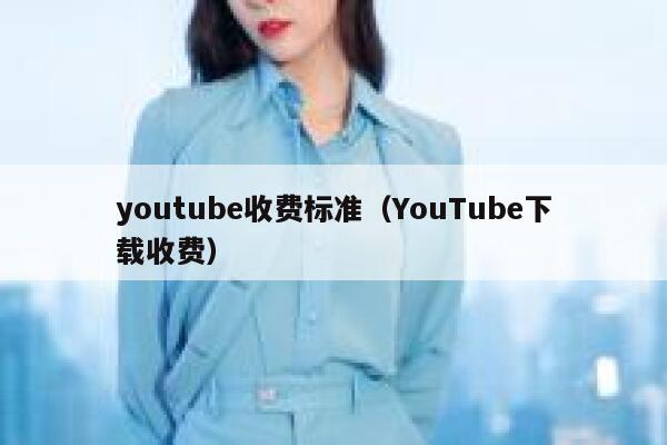 youtube收费标准（YouTube下载收费） 第1张