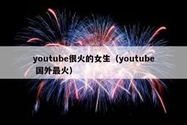 youtube很火的女生（youtube 国外最火） 第1张