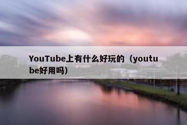 YouTube上有什么好玩的（youtube好用吗） 第1张