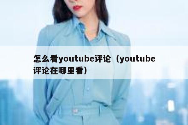 怎么看youtube评论(youtube评论在哪里看) 第1张 怎么看youtube评论(youtube评论在哪里看) 第1张