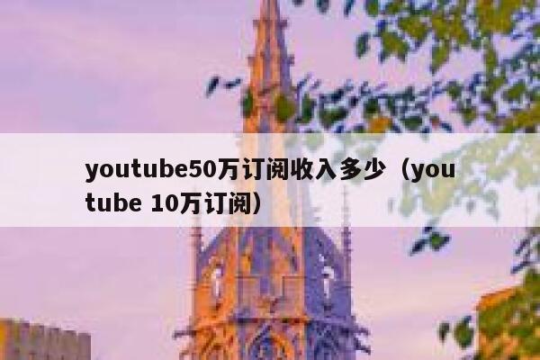 youtube50万订阅收入多少（youtube 10万订阅） 第1张