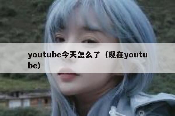 youtube今天怎么了（现在youtube） 第1张