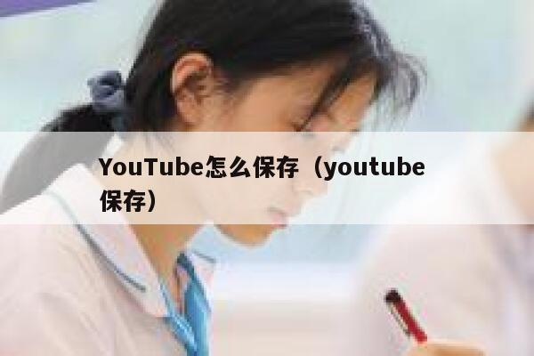 YouTube怎么保存(youtube 保存) 第1张 YouTube怎么保存(youtube 保存) 第1张