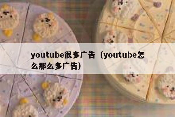 youtube很多广告（youtube怎么那么多广告） 第1张