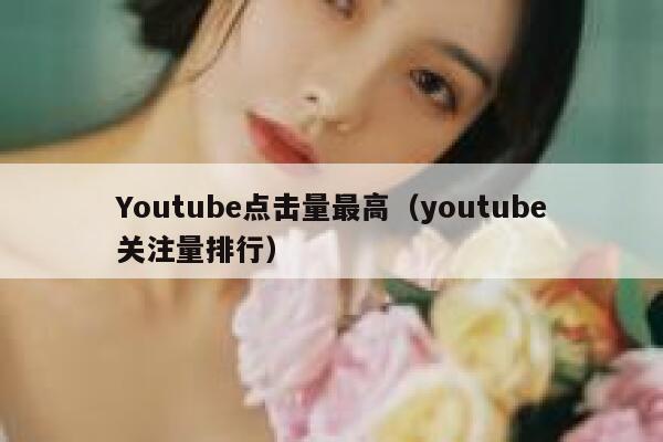 Youtube点击量最高(youtube关注量排行) 第1张 Youtube点击量最高(youtube关注量排行) 第1张