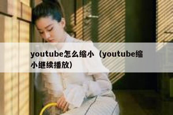 youtube怎么缩小(youtube缩小继续播放) 第1张 youtube怎么缩小(youtube缩小继续播放) 第1张