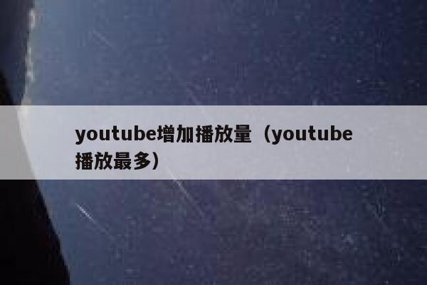youtube增加播放量（youtube播放最多） 第1张