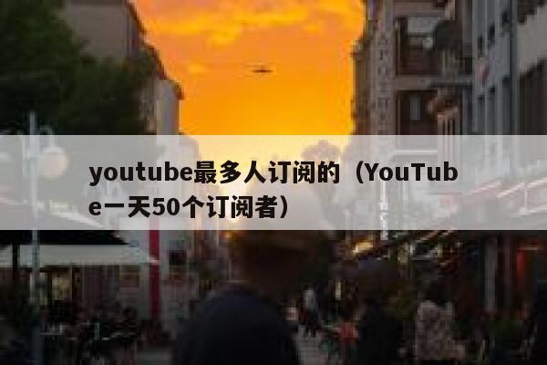 youtube最多人订阅的（YouTube一天50个订阅者） 第1张