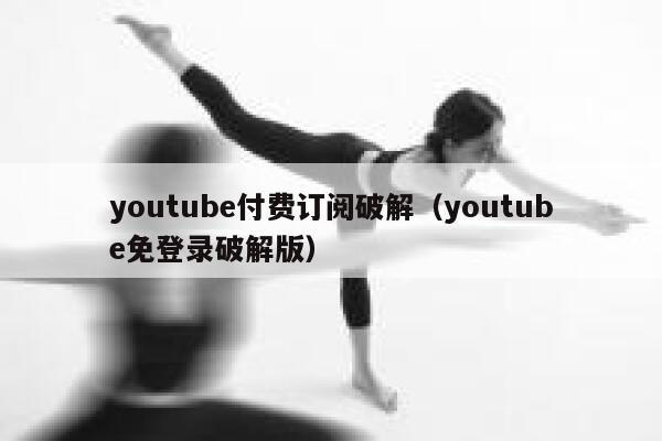 youtube付费订阅破解（youtube免登录破解版） 第1张