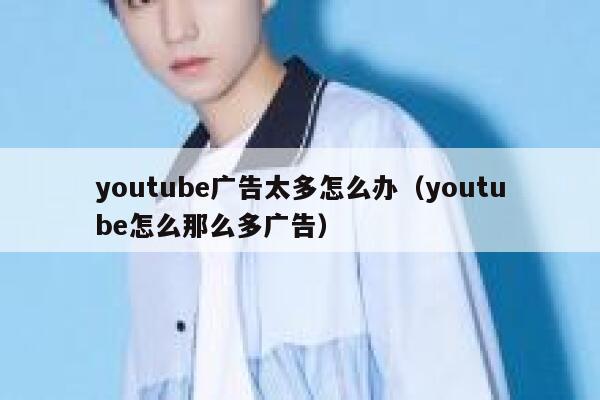 youtube广告太多怎么办（youtube怎么那么多广告） 第1张