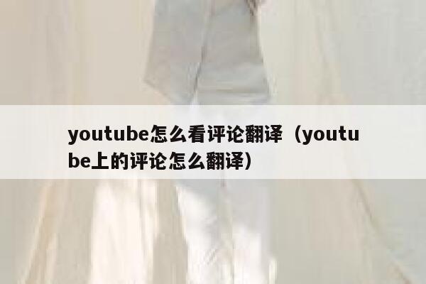 youtube怎么看评论翻译(youtube上的评论怎么翻译) 第1张 youtube怎么看评论翻译(youtube上的评论怎么翻译) 第1张