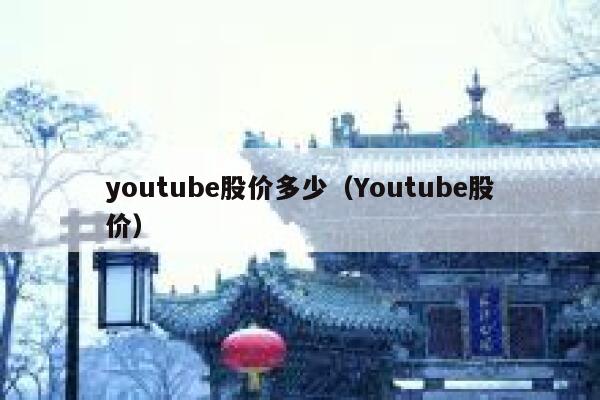 youtube股价多少(Youtube股价) 第1张 youtube股价多少(Youtube股价) 第1张