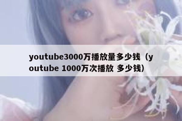 youtube3000万播放量多少钱(youtube 1000万次播放 多少钱) 第1张 youtube3000万播放量多少钱(youtube 1000万次播放 多少钱) 第1张
