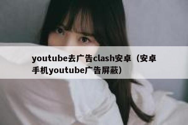 youtube去广告clash安卓（安卓手机youtube广告屏蔽） 第1张
