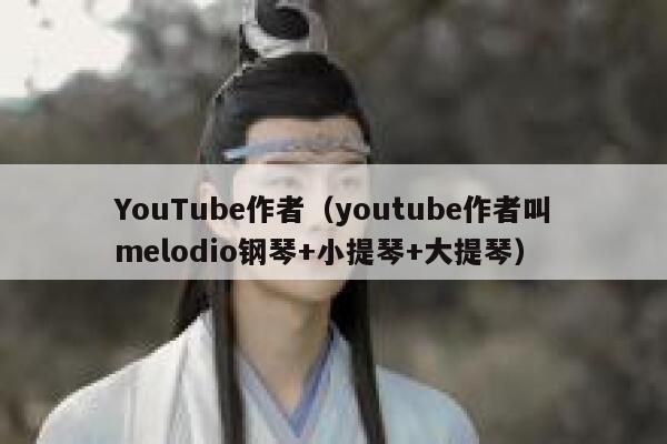 YouTube作者（youtube作者叫melodio钢琴+小提琴+大提琴） 第1张