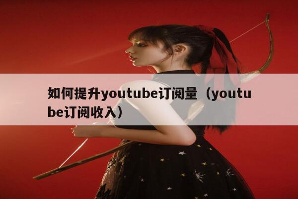 如何提升youtube订阅量（youtube订阅收入） 第1张