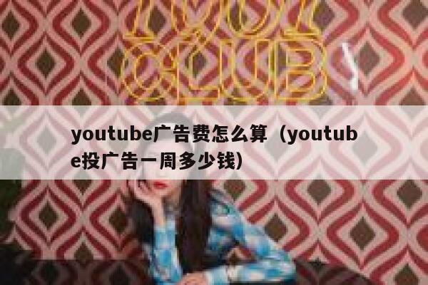 youtube广告费怎么算（youtube投广告一周多少钱） 第1张