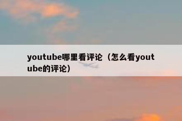youtube哪里看评论（怎么看youtube的评论） 第1张