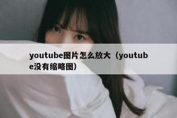 youtube图片怎么放大（youtube没有缩略图） 第1张