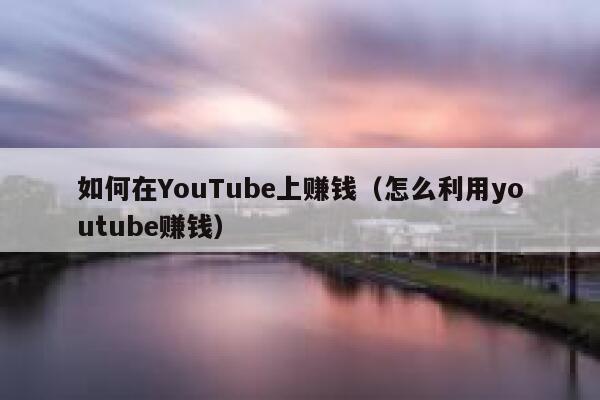 如何在YouTube上赚钱（怎么利用youtube赚钱） 第1张