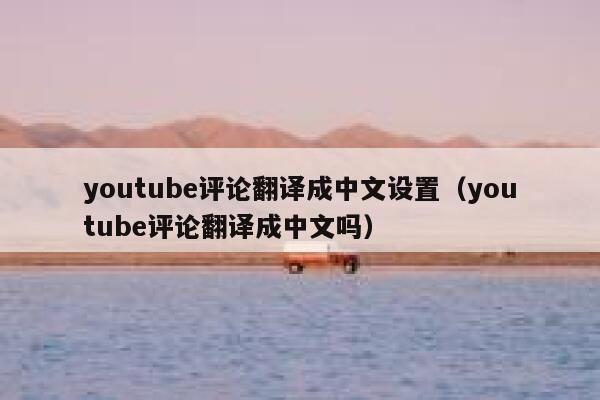 youtube评论翻译成中文设置（youtube评论翻译成中文吗） 第1张