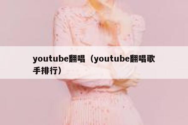 youtube翻唱（youtube翻唱歌手排行） 第1张