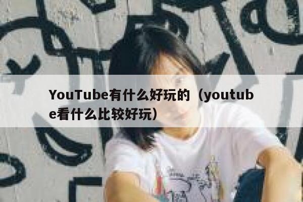 YouTube有什么好玩的（youtube看什么比较好玩） 第1张