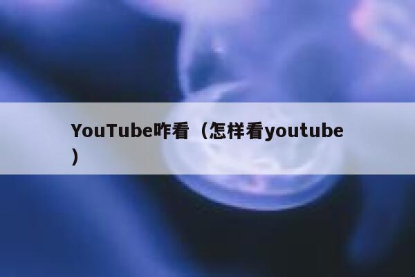 YouTube咋看（怎样看youtube） 第1张