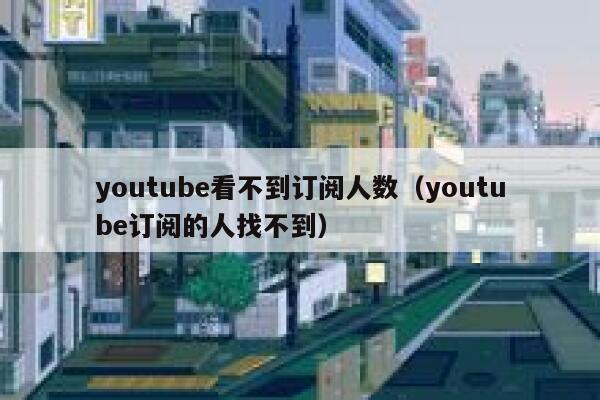 youtube看不到订阅人数（youtube订阅的人找不到） 第1张