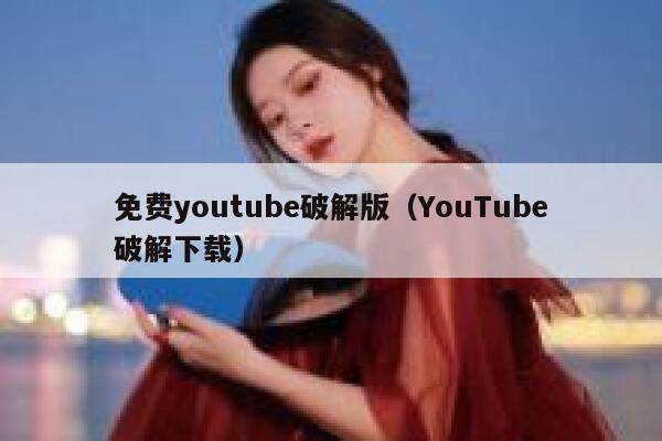 免费youtube破解版（YouTube破解下载） 第1张