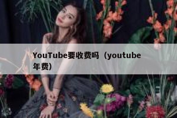 YouTube要收费吗(youtube 年费) 第1张 YouTube要收费吗(youtube 年费) 第1张