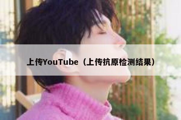 上传YouTube（上传抗原检测结果） 第1张