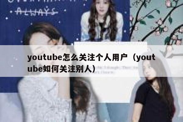 youtube怎么关注个人用户（youtube如何关注别人） 第1张