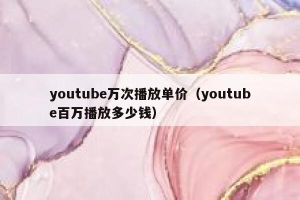 youtube万次播放单价(youtube百万播放多少钱) 第1张 youtube万次播放单价(youtube百万播放多少钱) 第1张