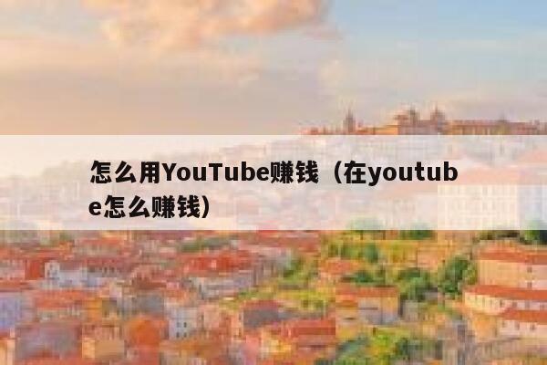 怎么用YouTube赚钱（在youtube怎么赚钱） 第1张