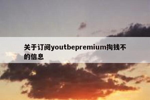 关于订阅youtbepremium掏钱不的信息 第1张