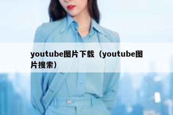 youtube图片下载（youtube图片搜索） 第1张