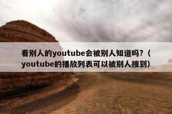 看别人的youtube会被别人知道吗?（youtube的播放列表可以被别人搜到） 第1张