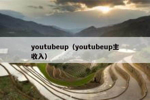 youtubeup(youtubeup主收入) 第1张 youtubeup(youtubeup主收入) 第1张