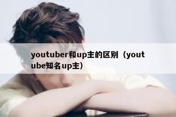 youtuber和up主的区别（youtube知名up主） 第1张