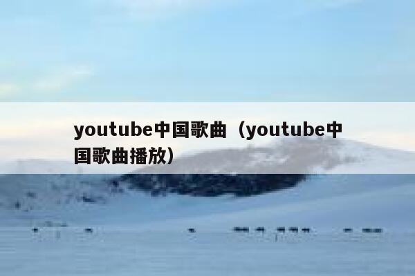 youtube中国歌曲（youtube中国歌曲播放） 第1张