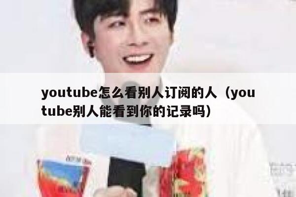 youtube怎么看别人订阅的人(youtube别人能看到你的记录吗) 第1张 youtube怎么看别人订阅的人(youtube别人能看到你的记录吗) 第1张