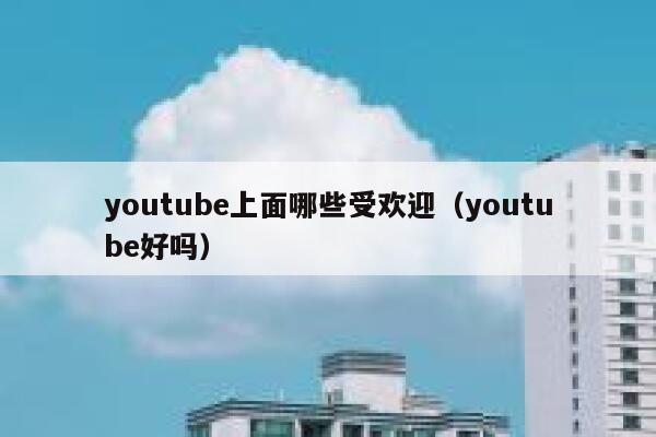 youtube上面哪些受欢迎（youtube好吗） 第1张