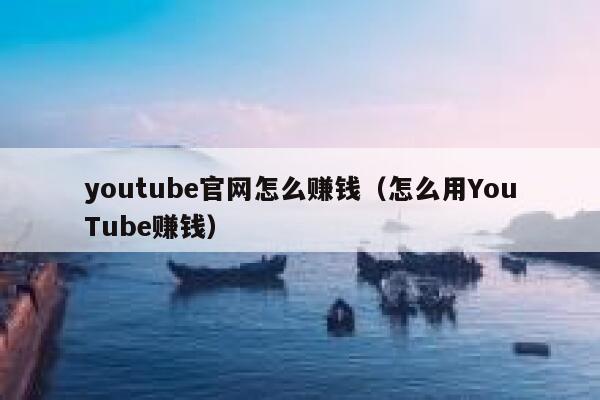 youtube官网怎么赚钱(怎么用YouTube赚钱) 第1张 youtube官网怎么赚钱(怎么用YouTube赚钱) 第1张