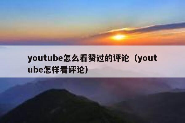 youtube怎么看赞过的评论(youtube怎样看评论) 第1张 youtube怎么看赞过的评论(youtube怎样看评论) 第1张